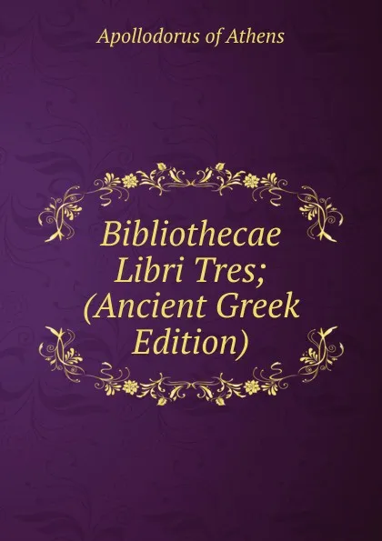 Обложка книги Bibliothecae Libri Tres; (Ancient Greek Edition), Apollodorus of Athens