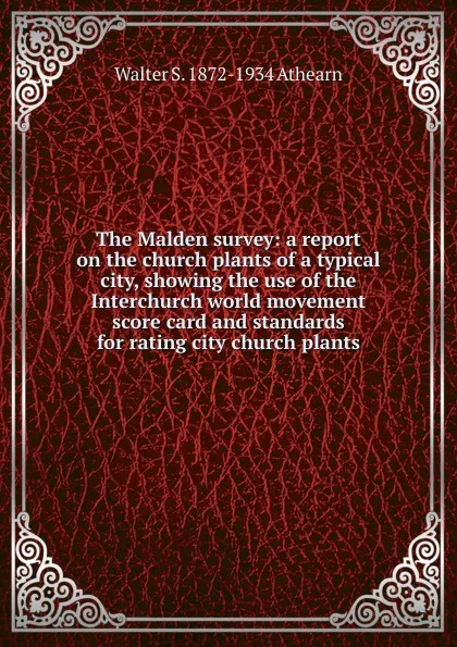 Обложка книги The Malden survey: a report on the church plants of a typical city, showing the use of the Interchurch world movement score card and standards for rating city church plants, Walter S. 1872-1934 Athearn