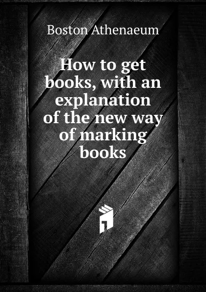 Обложка книги How to get books, with an explanation of the new way of marking books, Boston Athenaeum