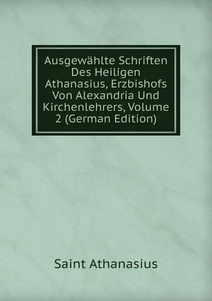 Обложка книги Ausgewahlte Schriften Des Heiligen Athanasius, Erzbishofs Von Alexandria Und Kirchenlehrers, Volume 2 (German Edition), Saint Athanasius