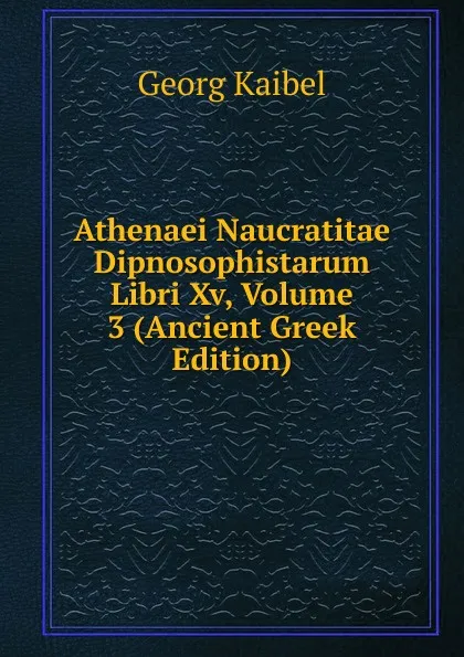 Обложка книги Athenaei Naucratitae Dipnosophistarum Libri Xv, Volume 3 (Ancient Greek Edition), Georg Kaibel