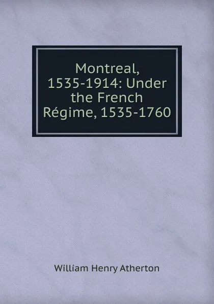 Обложка книги Montreal, 1535-1914: Under the French Regime, 1535-1760, William Henry Atherton