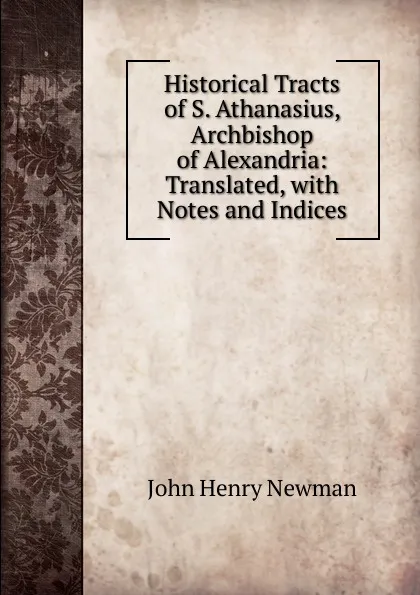 Обложка книги Historical Tracts of S. Athanasius, Archbishop of Alexandria: Translated, with Notes and Indices, Newman John Henry