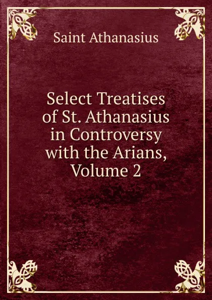 Обложка книги Select Treatises of St. Athanasius in Controversy with the Arians, Volume 2, Saint Athanasius