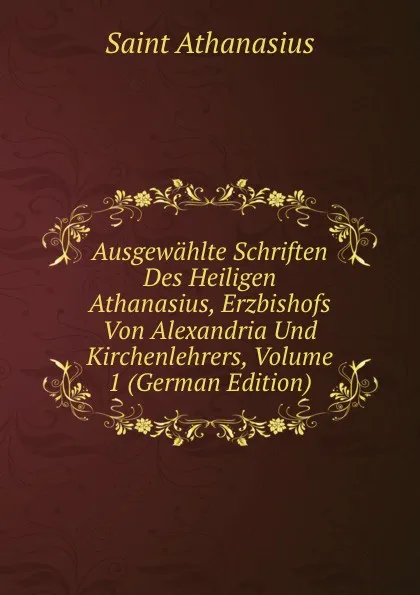 Обложка книги Ausgewahlte Schriften Des Heiligen Athanasius, Erzbishofs Von Alexandria Und Kirchenlehrers, Volume 1 (German Edition), Saint Athanasius