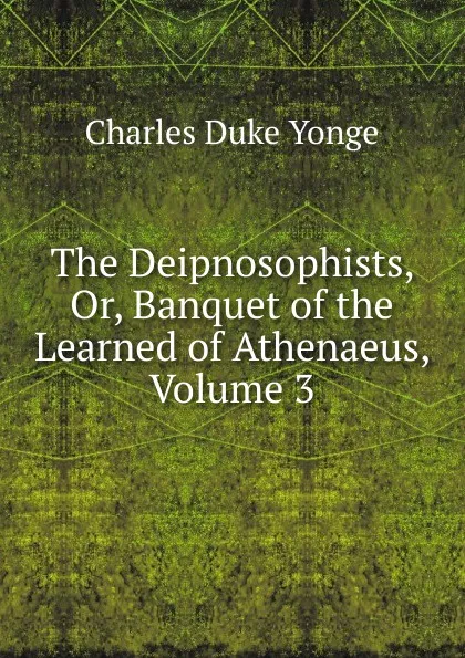 Обложка книги The Deipnosophists, Or, Banquet of the Learned of Athenaeus, Volume 3, Charles Duke Yonge