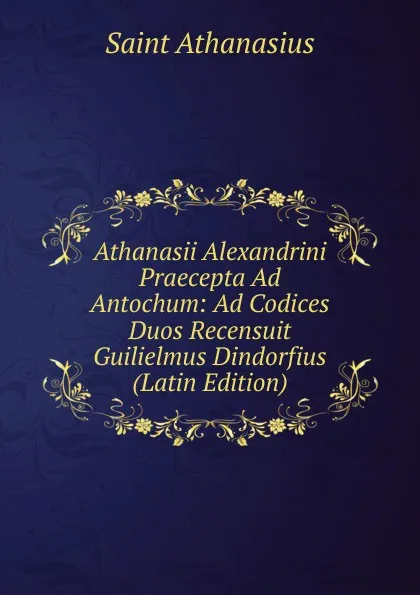 Обложка книги Athanasii Alexandrini Praecepta Ad Antochum: Ad Codices Duos Recensuit Guilielmus Dindorfius (Latin Edition), Saint Athanasius