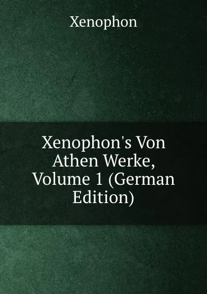 Обложка книги Xenophon.s Von Athen Werke, Volume 1 (German Edition), Xenophon