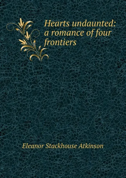 Обложка книги Hearts undaunted: a romance of four frontiers, Eleanor Stackhouse Atkinson