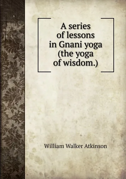 Обложка книги A series of lessons in Gnani yoga (the yoga of wisdom.), W.W. Atkinson