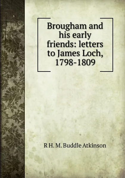 Обложка книги Brougham and his early friends: letters to James Loch, 1798-1809, R H. M. Buddle Atkinson