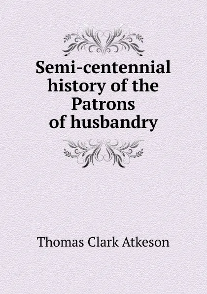 Обложка книги Semi-centennial history of the Patrons of husbandry, Thomas Clark Atkeson