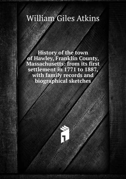 Обложка книги History of the town of Hawley, Franklin County, Massachusetts: from its first settlement in 1771 to 1887, with family records and biographical sketches, William Giles Atkins