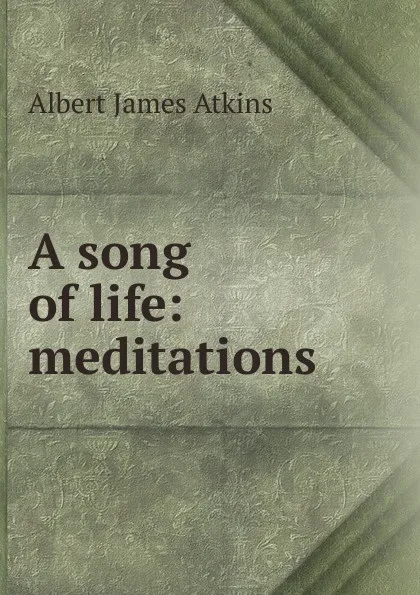 Обложка книги A song of life: meditations, Albert James Atkins