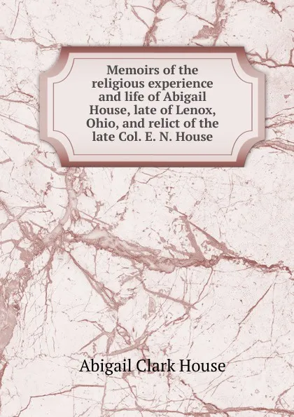 Обложка книги Memoirs of the religious experience and life of Abigail House, late of Lenox, Ohio, and relict of the late Col. E. N. House, Abigail Clark House