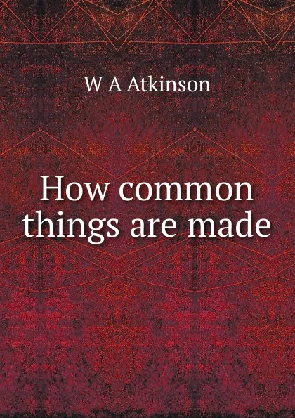 Обложка книги How common things are made, W A Atkinson
