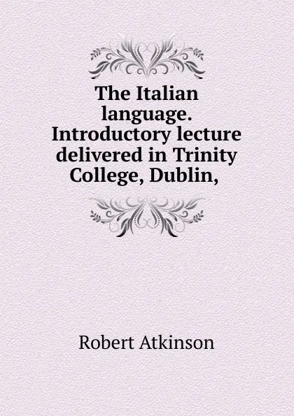 Обложка книги The Italian language. Introductory lecture delivered in Trinity College, Dublin, ., Robert Atkinson