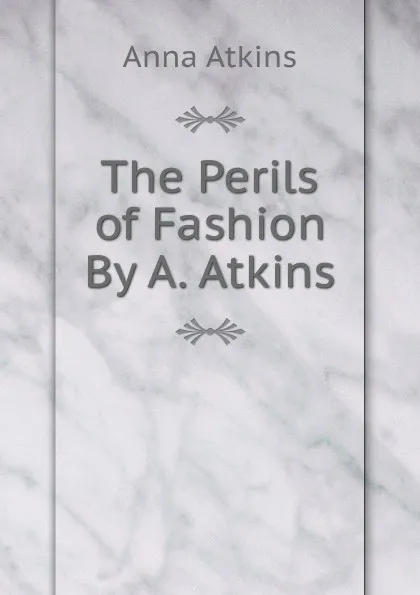 Обложка книги The Perils of Fashion By A. Atkins., Anna Atkins