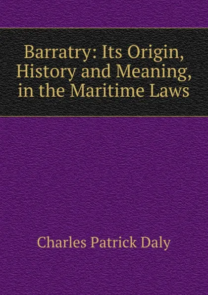 Обложка книги Barratry: Its Origin, History and Meaning, in the Maritime Laws, Charles Patrick Daly