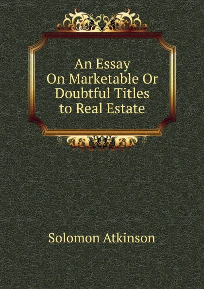 Обложка книги An Essay On Marketable Or Doubtful Titles to Real Estate, Solomon Atkinson