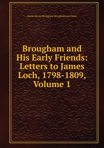 Обложка книги Brougham and His Early Friends: Letters to James Loch, 1798-1809, Volume 1, Henry Brougham