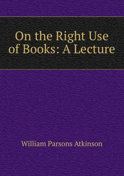 Обложка книги On the Right Use of Books: A Lecture, William Parsons Atkinson