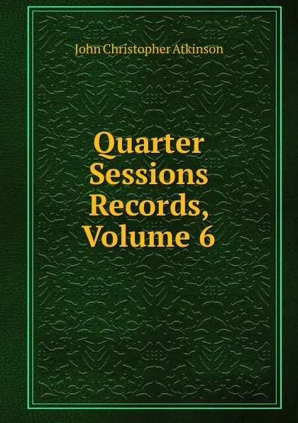 Обложка книги Quarter Sessions Records, Volume 6, John Christopher Atkinson