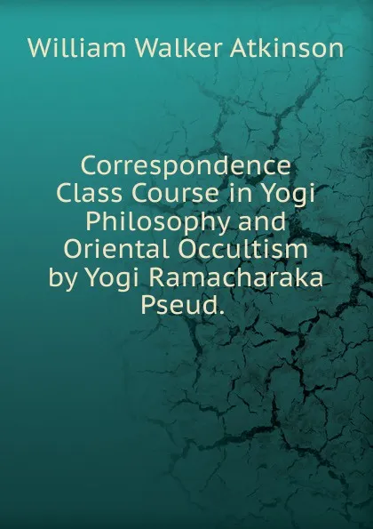 Обложка книги Correspondence Class Course in Yogi Philosophy and Oriental Occultism by Yogi Ramacharaka Pseud. ., W.W. Atkinson