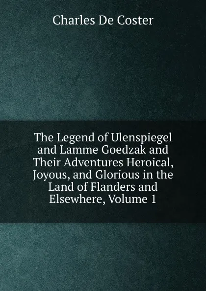 Обложка книги The Legend of Ulenspiegel and Lamme Goedzak and Their Adventures Heroical, Joyous, and Glorious in the Land of Flanders and Elsewhere, Volume 1, Charles De Coster