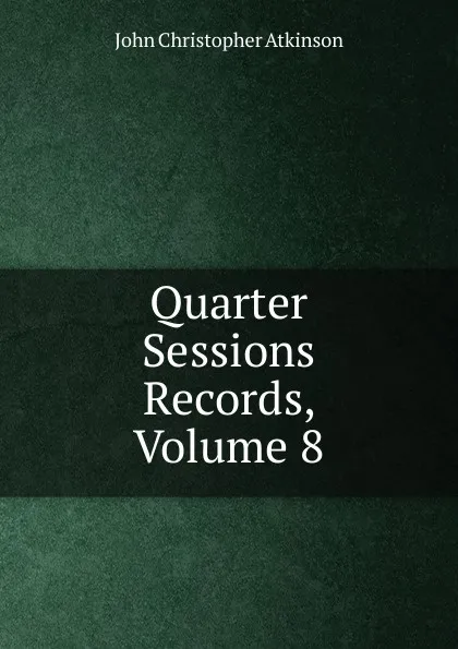 Обложка книги Quarter Sessions Records, Volume 8, John Christopher Atkinson