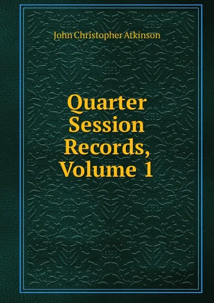 Обложка книги Quarter Session Records, Volume 1, John Christopher Atkinson