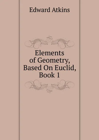 Обложка книги Elements of Geometry, Based On Euclid, Book 1, Edward Atkins