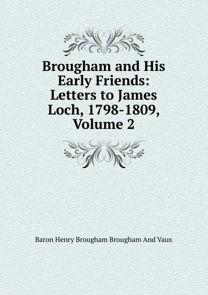 Обложка книги Brougham and His Early Friends: Letters to James Loch, 1798-1809, Volume 2, Henry Brougham