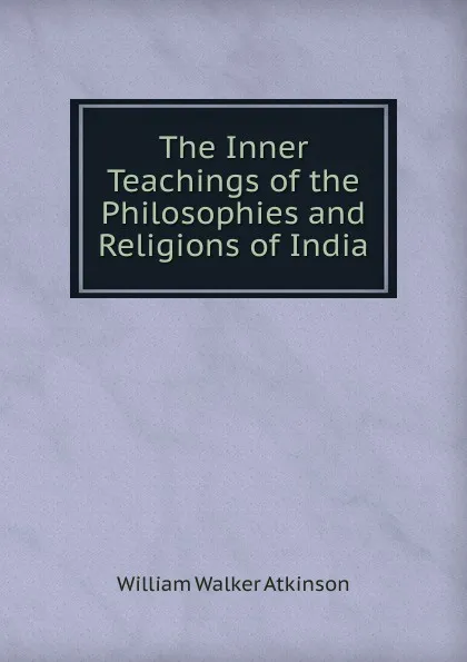 Обложка книги The Inner Teachings of the Philosophies and Religions of India, W.W. Atkinson