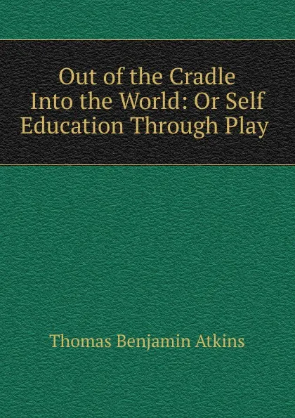 Обложка книги Out of the Cradle Into the World: Or Self Education Through Play ., Thomas Benjamin Atkins