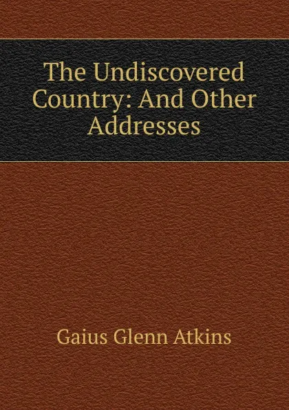 Обложка книги The Undiscovered Country: And Other Addresses, Gaius Glenn Atkins