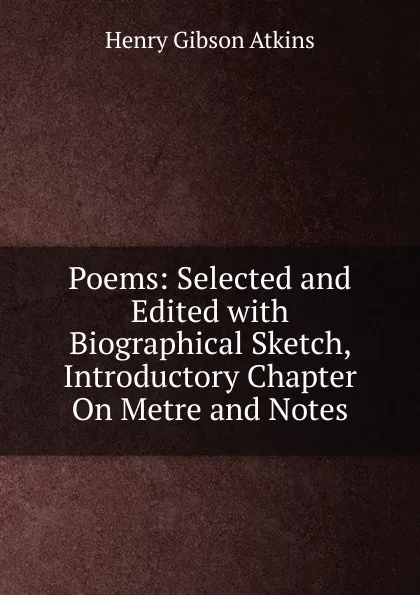 Обложка книги Poems: Selected and Edited with Biographical Sketch, Introductory Chapter On Metre and Notes, Henry Gibson Atkins