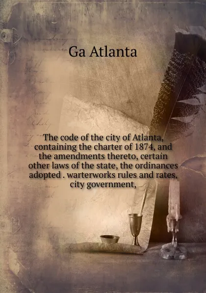 Обложка книги The code of the city of Atlanta, containing the charter of 1874, and the amendments thereto, certain other laws of the state, the ordinances adopted . warterworks rules and rates, city government,, Ga Atlanta