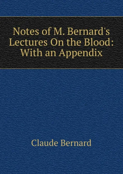 Обложка книги Notes of M. Bernard.s Lectures On the Blood: With an Appendix, Claude Bernard