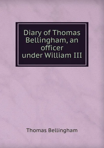 Обложка книги Diary of Thomas Bellingham, an officer under William III, Thomas Bellingham