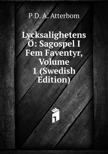 Обложка книги Lycksalighetens O: Sagospel I Fem Faventyr, Volume 1 (Swedish Edition), P D. A. Atterbom