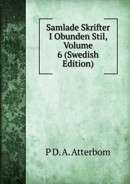 Обложка книги Samlade Skrifter I Obunden Stil, Volume 6 (Swedish Edition), P D. A. Atterbom