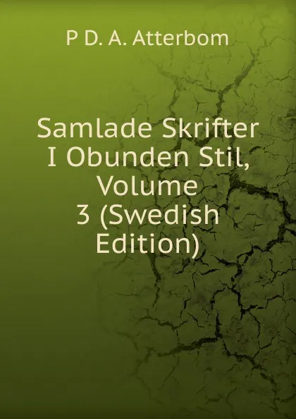 Обложка книги Samlade Skrifter I Obunden Stil, Volume 3 (Swedish Edition), P D. A. Atterbom