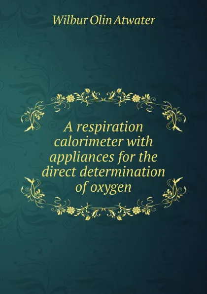 Обложка книги A respiration calorimeter with appliances for the direct determination of oxygen, Wilbur Olin Atwater