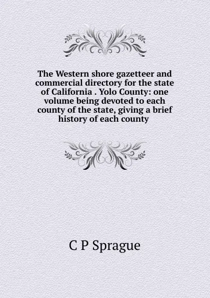 Обложка книги The Western shore gazetteer and commercial directory for the state of California . Yolo County: one volume being devoted to each county of the state, giving a brief history of each county ., C P Sprague