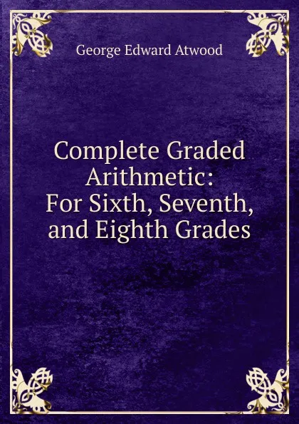 Обложка книги Complete Graded Arithmetic: For Sixth, Seventh, and Eighth Grades, George Edward Atwood