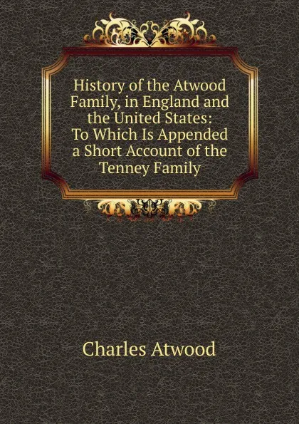 Обложка книги History of the Atwood Family, in England and the United States: To Which Is Appended a Short Account of the Tenney Family, Charles Atwood