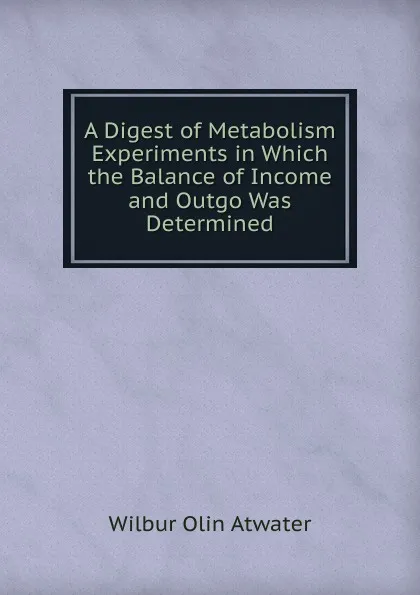 Обложка книги A Digest of Metabolism Experiments in Which the Balance of Income and Outgo Was Determined, Wilbur Olin Atwater