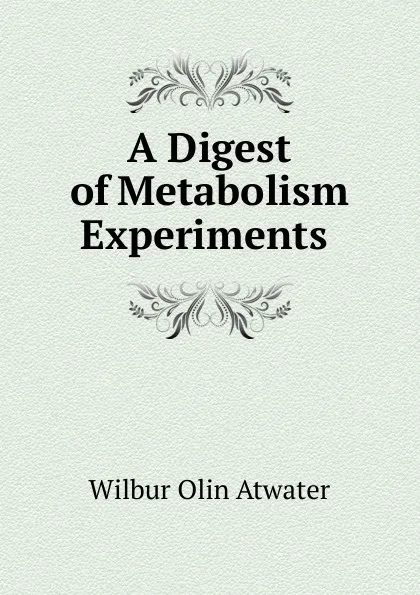 Обложка книги A Digest of Metabolism Experiments ., Wilbur Olin Atwater