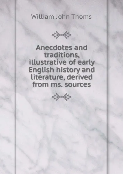 Обложка книги Anecdotes and traditions, illustrative of early English history and literature, derived from ms. sources, William John Thoms